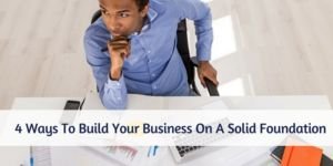 4 Ways To Build Your Business On A Solid Foundation